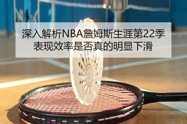 深入解析NBA詹姆斯生涯第22季表现效率是否真的明显下滑