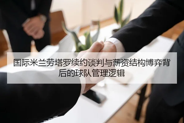 国际米兰劳塔罗续约谈判与薪资结构博弈背后的球队管理逻辑