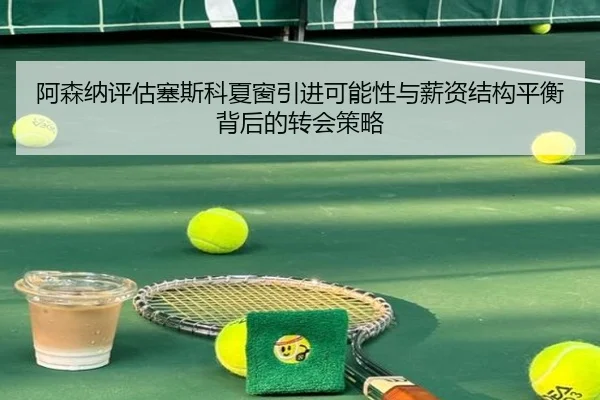 阿森纳评估塞斯科夏窗引进可能性与薪资结构平衡背后的转会策略
