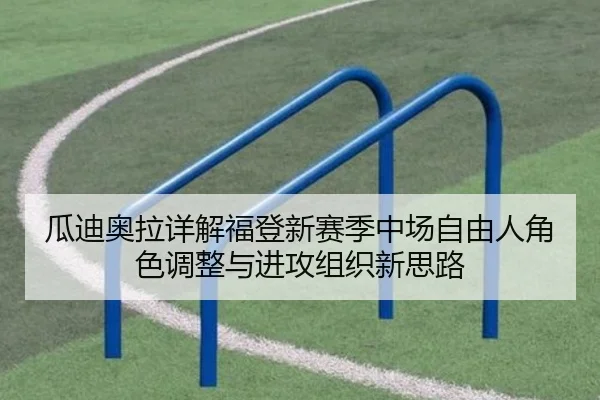 瓜迪奥拉详解福登新赛季中场自由人角色调整与进攻组织新思路