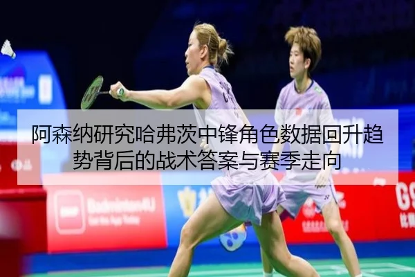 阿森纳研究哈弗茨中锋角色数据回升趋势背后的战术答案与赛季走向