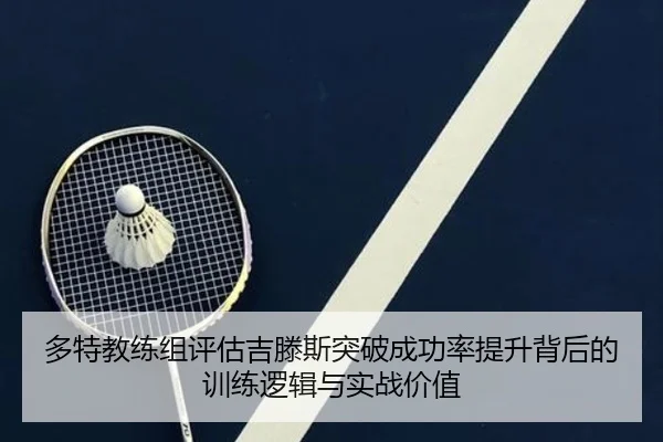 多特教练组评估吉滕斯突破成功率提升背后的训练逻辑与实战价值