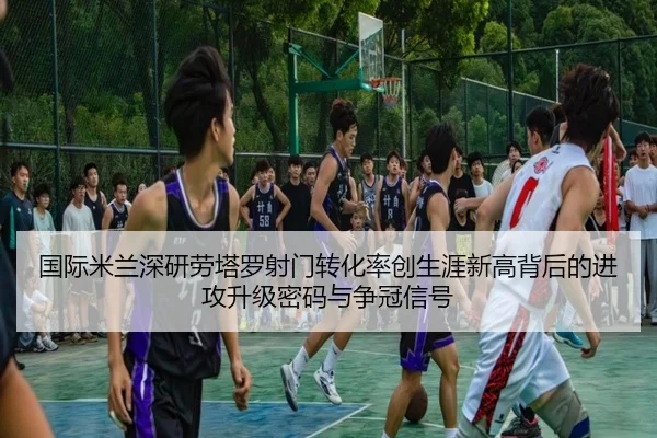 国际米兰深研劳塔罗射门转化率创生涯新高背后的进攻升级密码与争冠信号