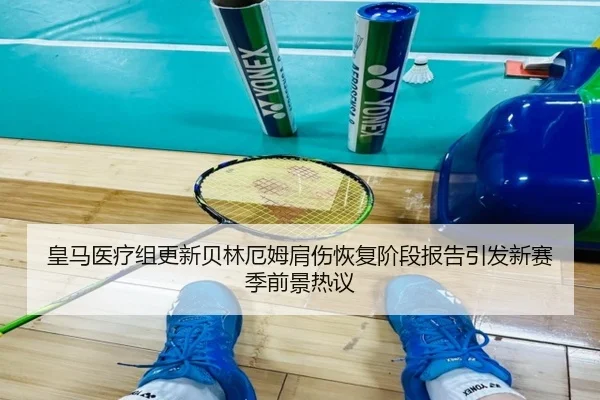皇马医疗组更新贝林厄姆肩伤恢复阶段报告引发新赛季前景热议