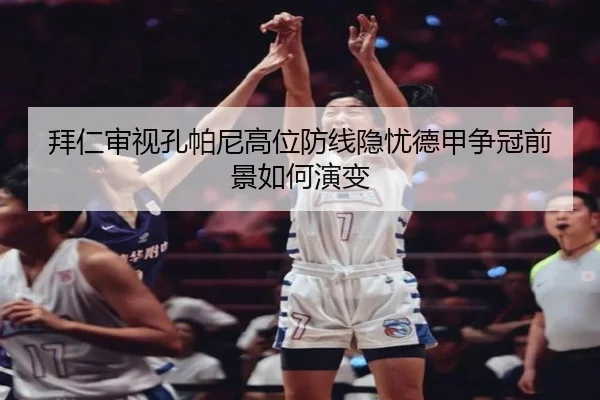拜仁审视孔帕尼高位防线隐忧德甲争冠前景如何演变