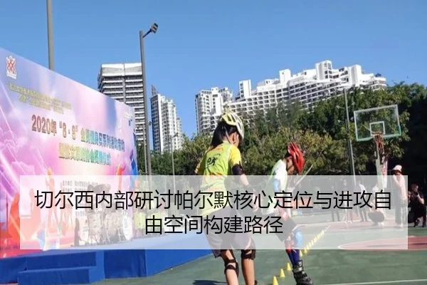 切尔西内部研讨帕尔默核心定位与进攻自由空间构建路径